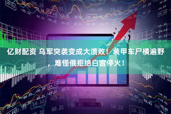 亿财配资 乌军突袭变成大溃败！装甲车尸横遍野，难怪俄拒绝白宫停火！