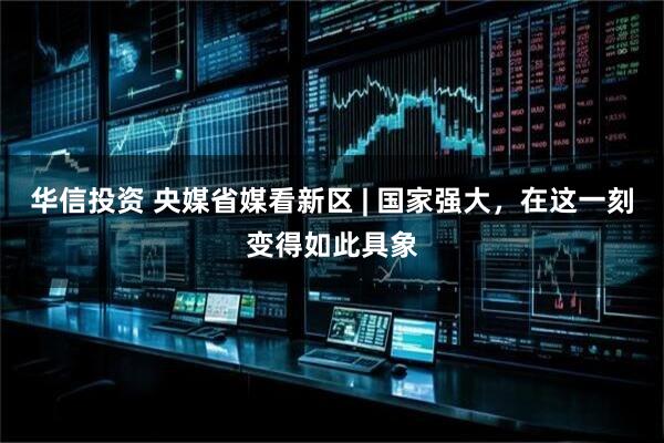 华信投资 央媒省媒看新区 | 国家强大，在这一刻变得如此具象