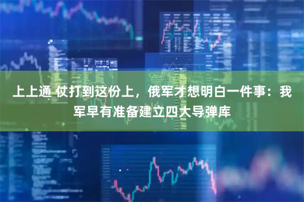 上上通 仗打到这份上，俄军才想明白一件事：我军早有准备建立四大导弹库
