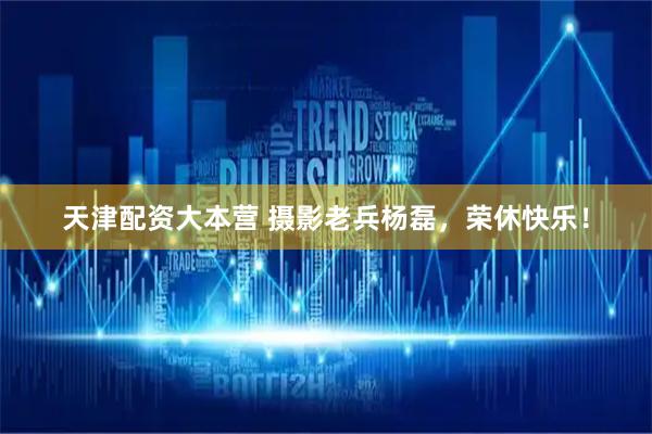 天津配资大本营 摄影老兵杨磊，荣休快乐！