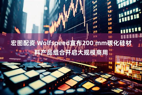 宏图配资 Wolfspeed宣布200 mm碳化硅材料产品组合开启大规模商用
