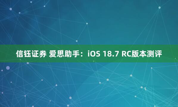 信钰证券 爱思助手：iOS 18.7 RC版本测评