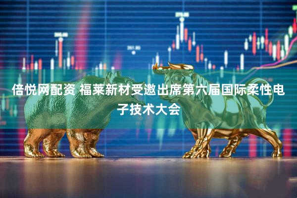 倍悦网配资 福莱新材受邀出席第六届国际柔性电子技术大会