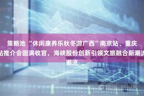 策略池 “休闲康养乐秋冬游广西”南京站、重庆站推介会圆满收官,海峡股份创新引领文旅融合新潮流