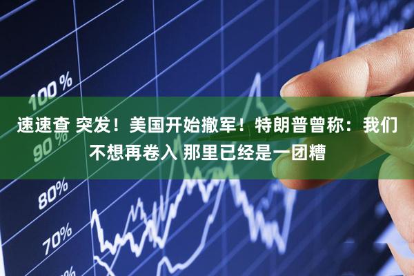速速查 突发！美国开始撤军！特朗普曾称：我们不想再卷入 那里已经是一团糟