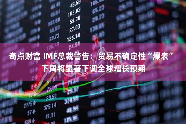 奇点财富 IMF总裁警告：贸易不确定性“爆表” 下周将显著下调全球增长预期