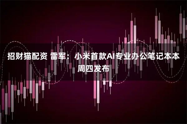 招财猫配资 雷军：小米首款AI专业办公笔记本本周四发布