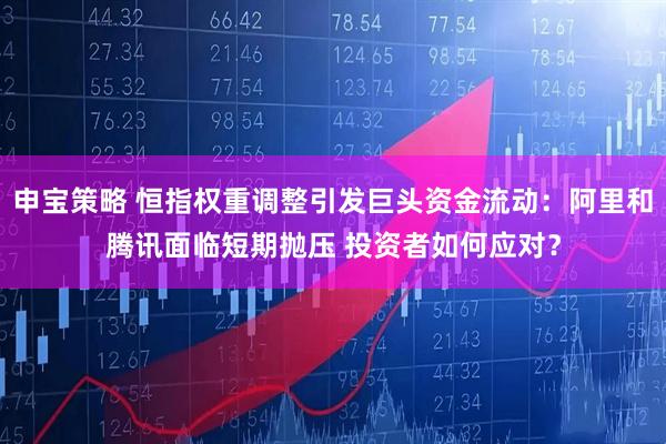 申宝策略 恒指权重调整引发巨头资金流动：阿里和腾讯面临短期抛压 投资者如何应对？