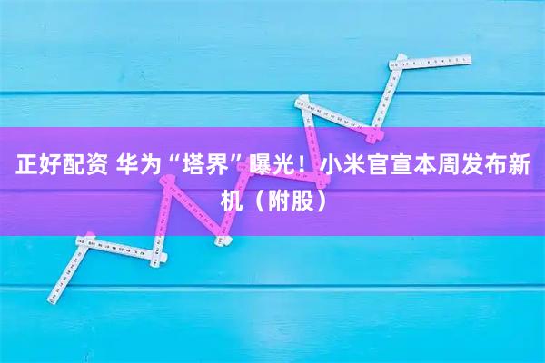 正好配资 华为“塔界”曝光！小米官宣本周发布新机（附股）