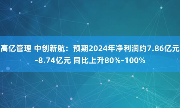 高亿管理 中创新航：预期2024年净利润约7.86亿元-8.74亿元 同比上升80%-100%