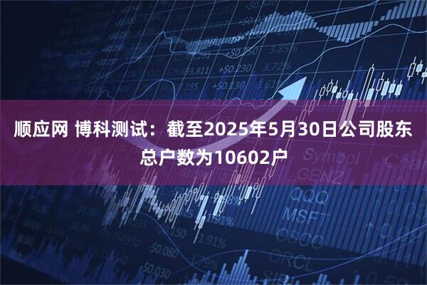 顺应网 博科测试：截至2025年5月30日公司股东总户数为10602户
