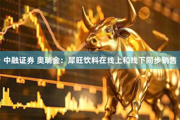 中融证券 奥瑞金：犀旺饮料在线上和线下同步销售