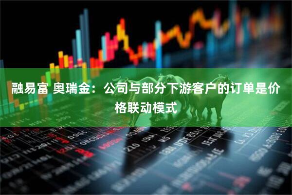 融易富 奥瑞金：公司与部分下游客户的订单是价格联动模式