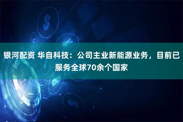 银河配资 华自科技：公司主业新能源业务，目前已服务全球70余个国家