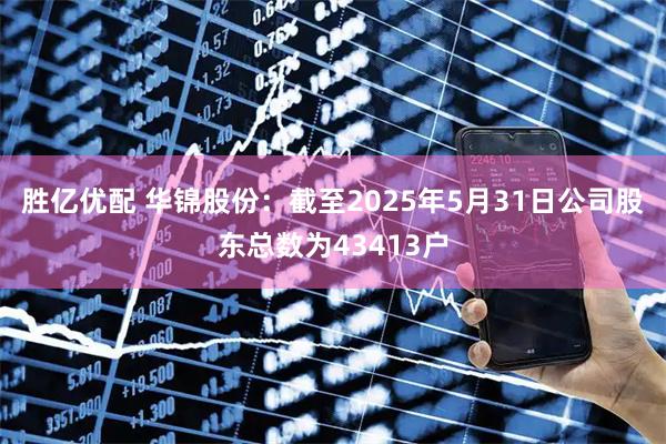 胜亿优配 华锦股份：截至2025年5月31日公司股东总数为43413户