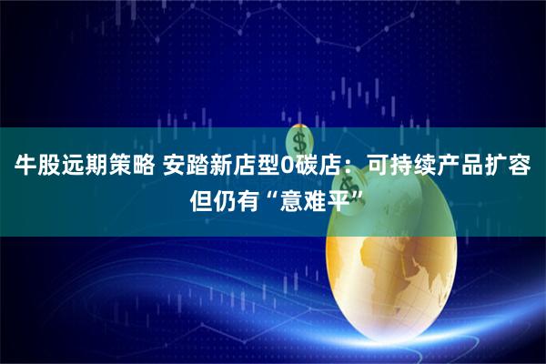 牛股远期策略 安踏新店型0碳店：可持续产品扩容 但仍有“意难平”