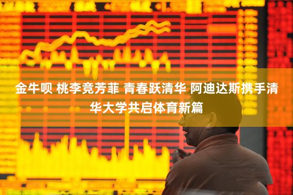金牛呗 桃李竞芳菲 青春跃清华 阿迪达斯携手清华大学共启体育新篇