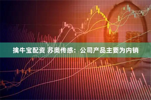 擒牛宝配资 苏奥传感：公司产品主要为内销