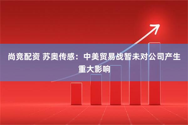 尚竞配资 苏奥传感：中美贸易战暂未对公司产生重大影响