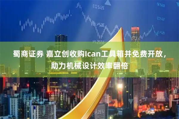 蜀商证券 嘉立创收购Ican工具箱并免费开放，助力机械设计效率翻倍