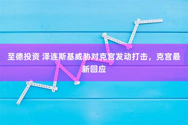 至德投资 泽连斯基威胁对克宫发动打击，克宫最新回应