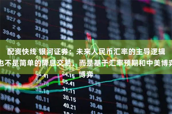 配资快线 银河证券：未来人民币汇率的主导逻辑也不是简单的降息交易，而是基于汇率预期和中美博弈