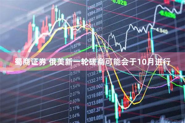 蜀商证券 俄美新一轮磋商可能会于10月进行