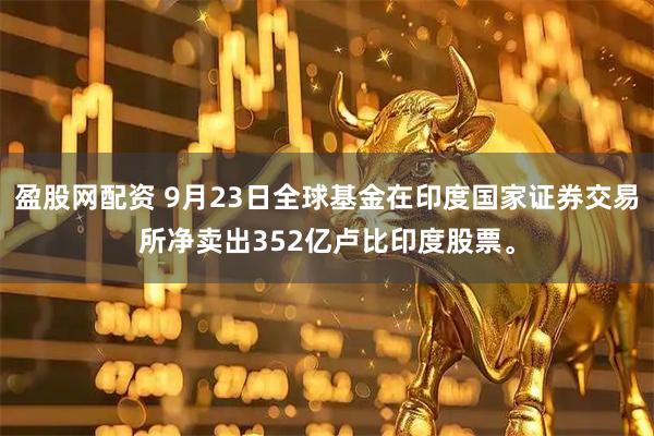 盈股网配资 9月23日全球基金在印度国家证券交易所净卖出352亿卢比印度股票。