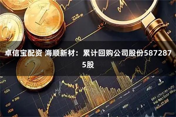 卓信宝配资 海顺新材：累计回购公司股份5872875股
