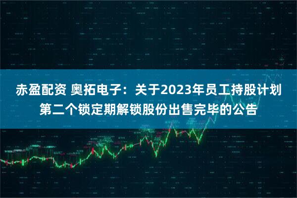 赤盈配资 奥拓电子：关于2023年员工持股计划第二个锁定期解锁股份出售完毕的公告