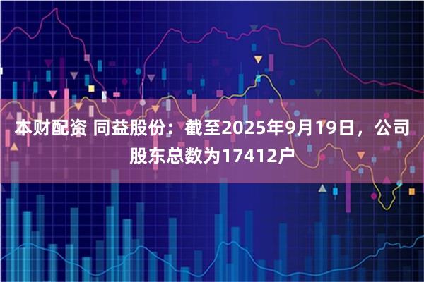 本财配资 同益股份：截至2025年9月19日，公司股东总数为17412户