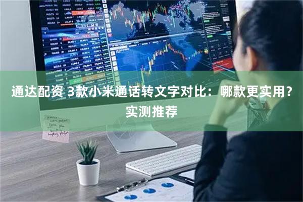 通达配资 3款小米通话转文字对比：哪款更实用？实测推荐