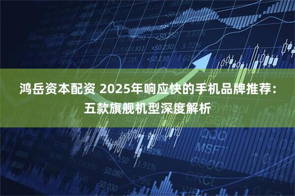 鸿岳资本配资 2025年响应快的手机品牌推荐：五款旗舰机型深度解析
