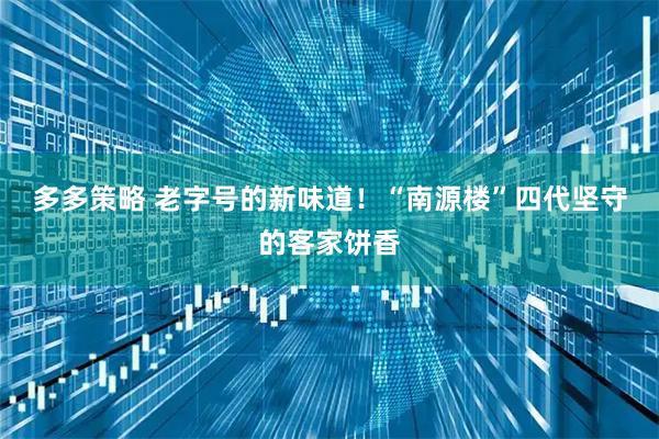 多多策略 老字号的新味道！“南源楼”四代坚守的客家饼香
