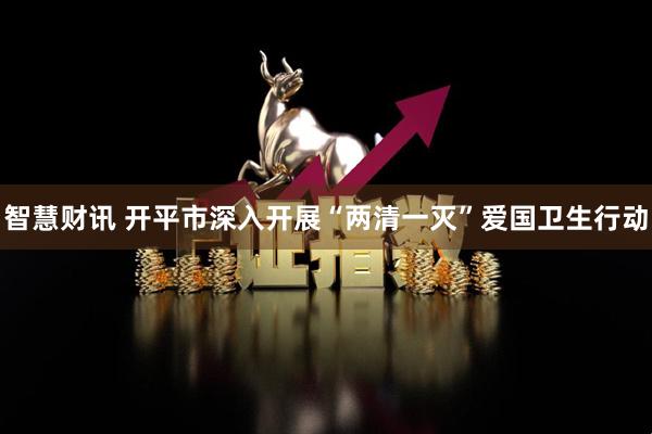 智慧财讯 开平市深入开展“两清一灭”爱国卫生行动