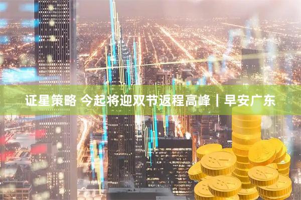 证星策略 今起将迎双节返程高峰｜早安广东