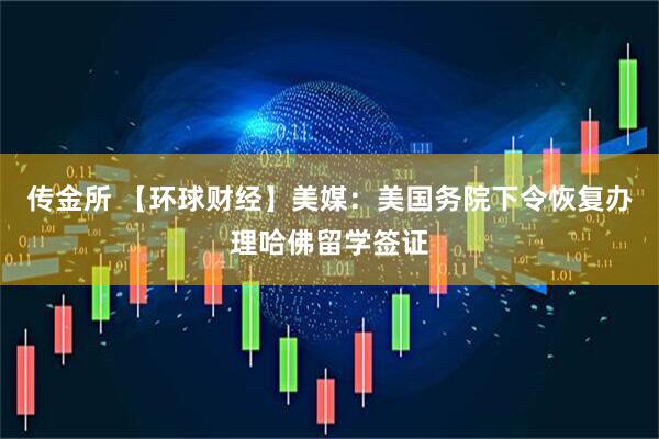传金所 【环球财经】美媒：美国务院下令恢复办理哈佛留学签证