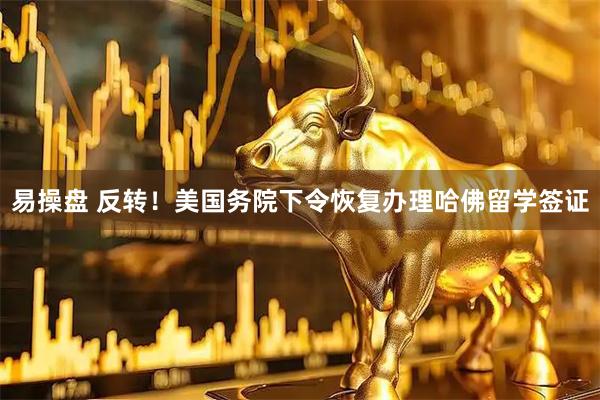 易操盘 反转！美国务院下令恢复办理哈佛留学签证