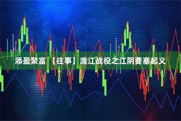 添盈聚富 【往事】渡江战役之江阴要塞起义