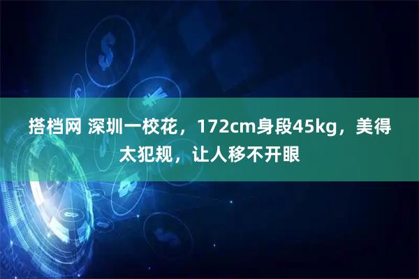 搭档网 深圳一校花，172cm身段45kg，美得太犯规，让人移不开眼