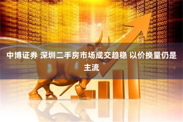 中博证券 深圳二手房市场成交趋稳 以价换量仍是主流