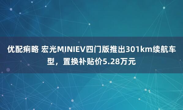 优配痢略 宏光MINIEV四门版推出301km续航车型，置换补贴价5.28万元