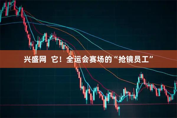 兴盛网  它！全运会赛场的“抢镜员工”