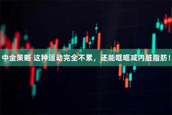 中金策略 这种运动完全不累，还能哐哐减内脏脂肪！