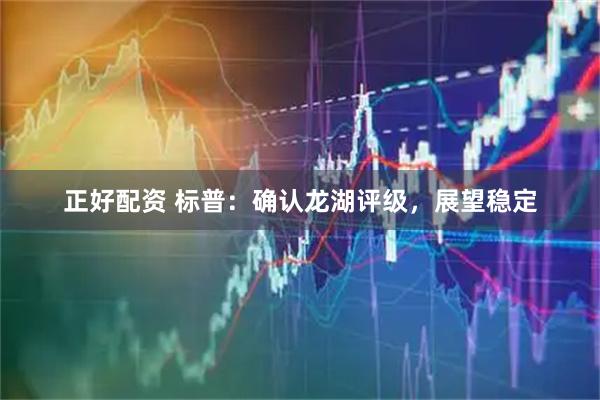 正好配资 标普：确认龙湖评级，展望稳定