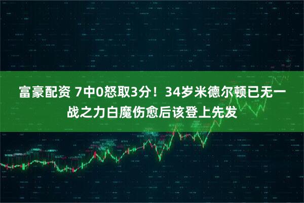富豪配资 7中0怒取3分！34岁米德尔顿已无一战之力白魔伤愈后该登上先发
