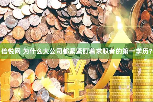 倍悦网 为什么大公司都紧紧盯着求职者的第一学历？