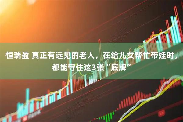 恒瑞盈 真正有远见的老人，在给儿女帮忙带娃时，都能守住这3张“底牌”