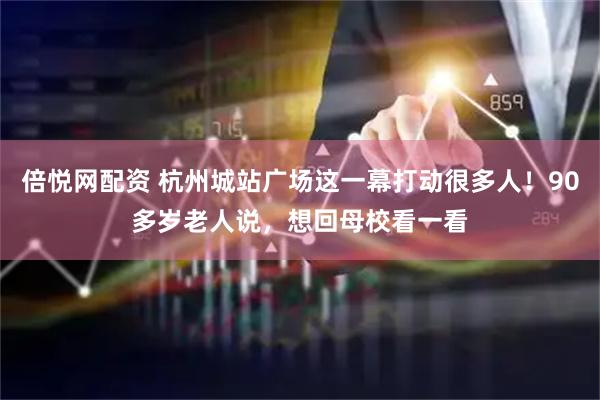 倍悦网配资 杭州城站广场这一幕打动很多人！90多岁老人说，想回母校看一看