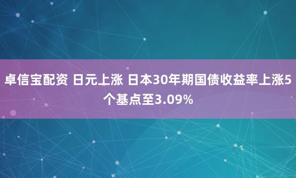 卓信宝配资 日元上涨 日本30年期国债收益率上涨5个基点至3.09%